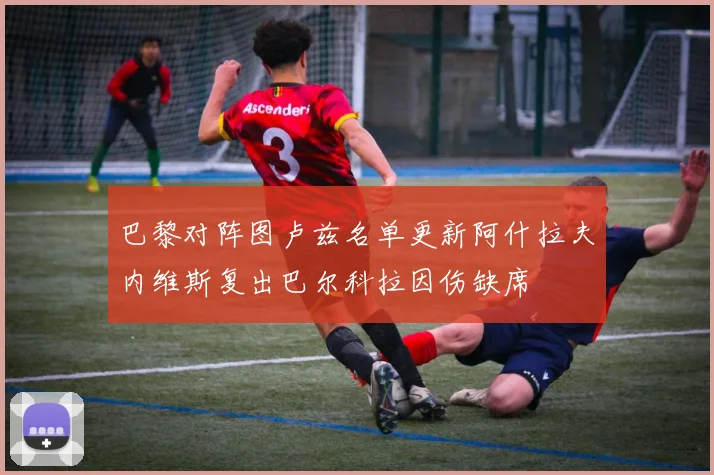 巴黎对阵图卢兹名单更新阿什拉夫内维斯复出巴尔科拉因伤缺席
