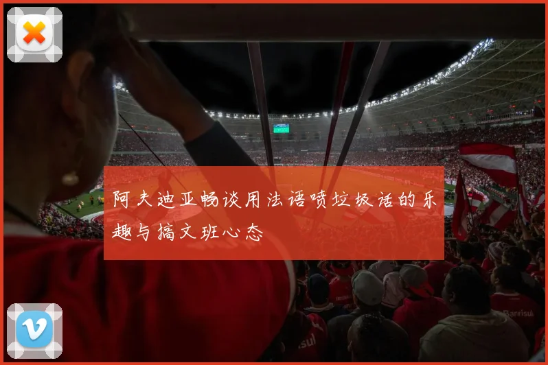 阿夫迪亚畅谈用法语喷垃圾话的乐趣与搞文班心态