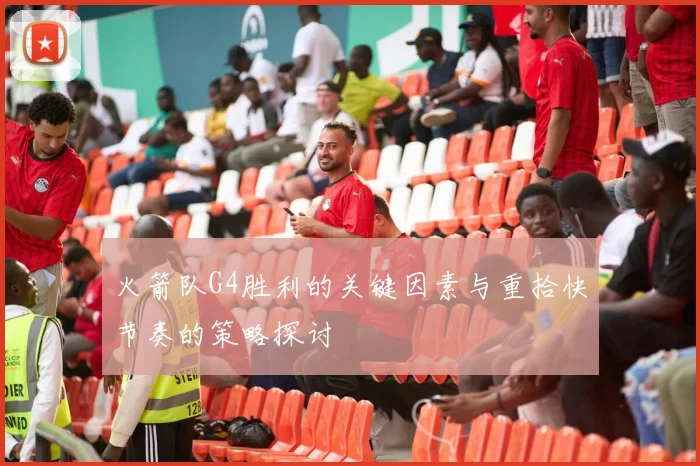 火箭队G4胜利的关键因素与重拾快节奏的策略探讨